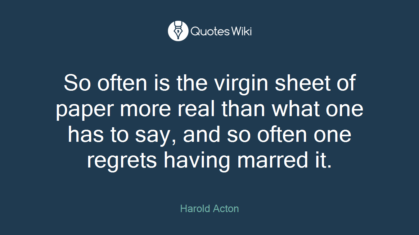 So often is the virgin sheet of paper more real than what one has to say, and so often one regrets having marred it.