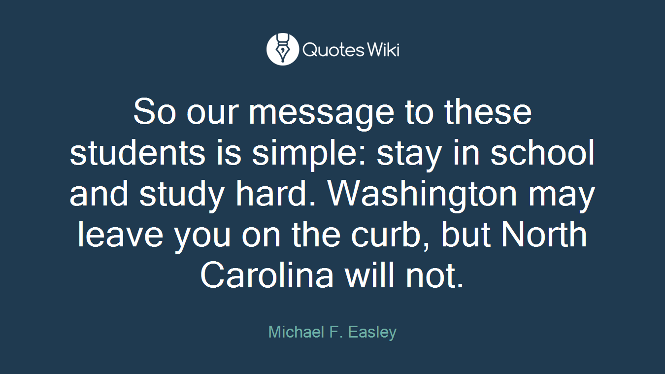 So our message to these students is simple: stay in school and study hard. Washington may leave you on the curb, but North Carolina will not.