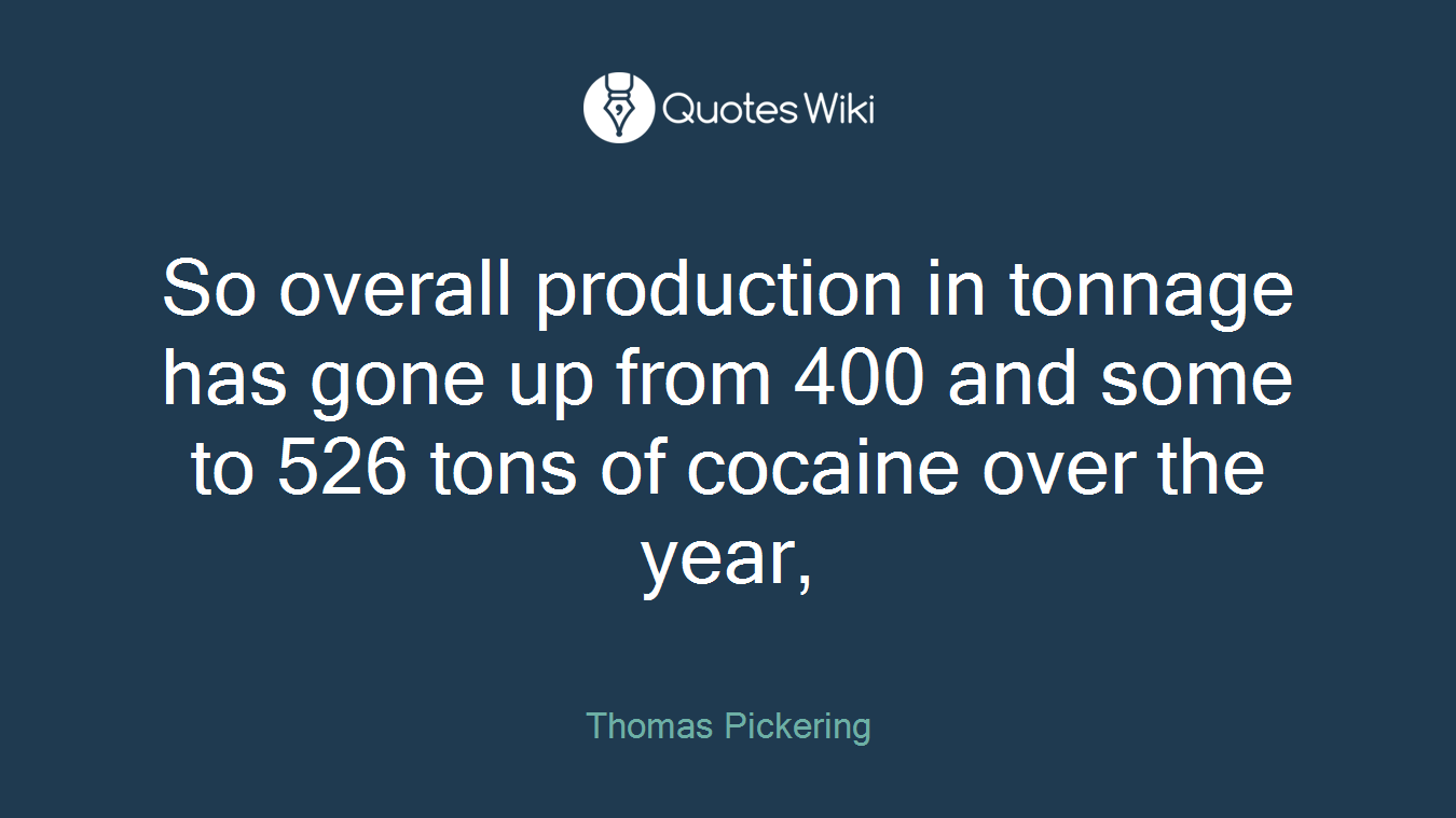 So overall production in tonnage has gone up from 400 and some to 526 tons of cocaine over the year,
