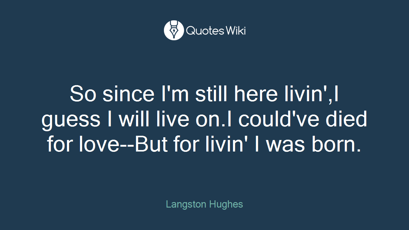 So since I'm still here livin',I guess I will live on.I could've died for love--But for livin' I was born.
