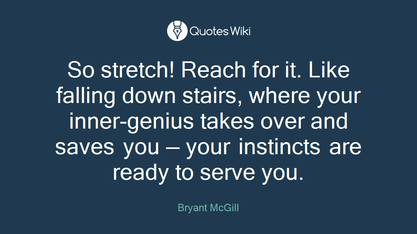 So stretch! Reach for it. Like falling down stairs, where your inner-genius takes over and saves you — your instincts are ready to serve you.