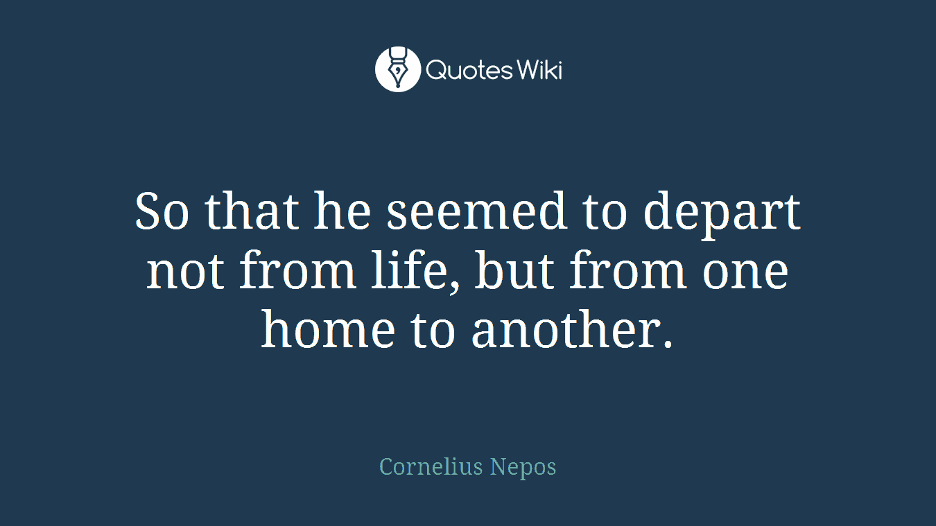 So that he seemed to depart not from life, but from one home to another.