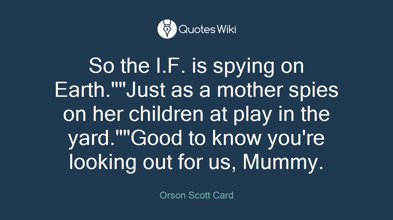 So the I.F. is spying on Earth.""Just as a mother spies on her children at play in the yard.""Good to know you're looking out for us, Mummy.