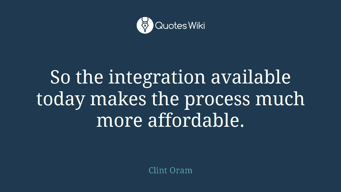 So the integration available today makes the process much more affordable.