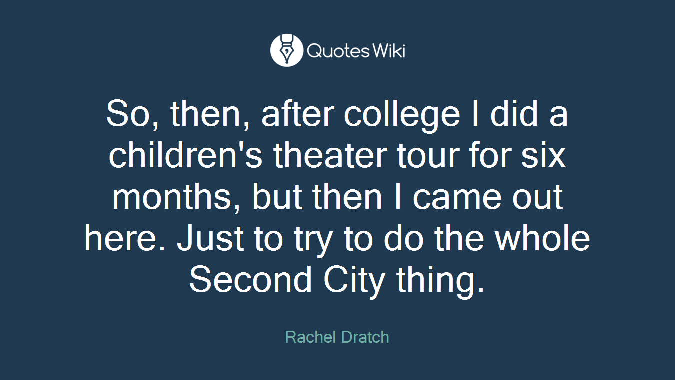 So, then, after college I did a children's theater tour for six months, but then I came out here. Just to try to do the whole Second City thing.