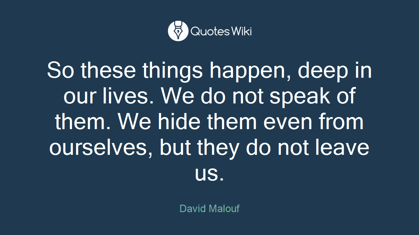 So these things happen, deep in our lives. We do not speak of them. We hide them even from ourselves, but they do not leave us.