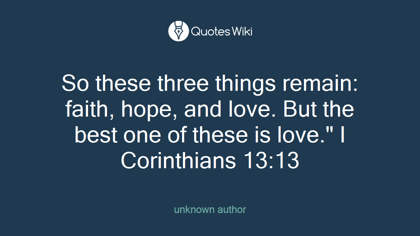 So these three things remain: faith, hope, and love. But the best one of these is love." I Corinthians 13:13