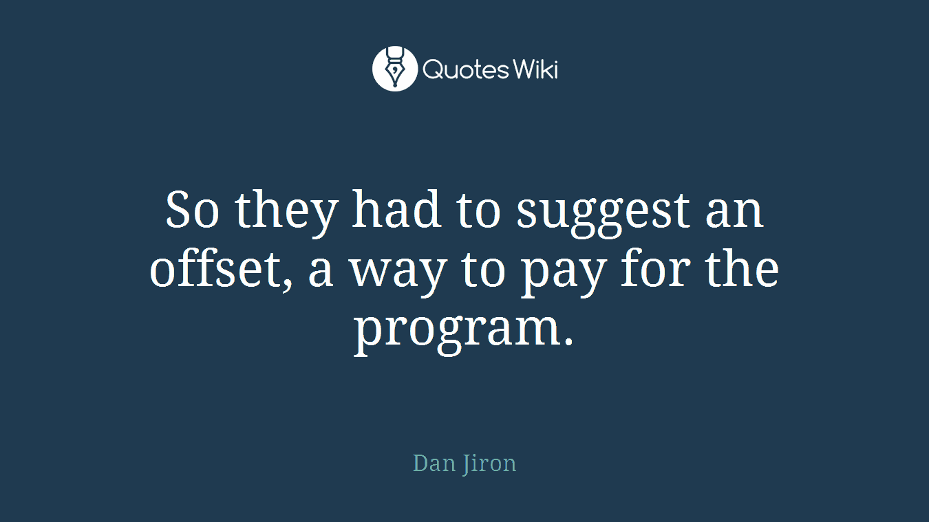 So they had to suggest an offset, a way to pay for the program.