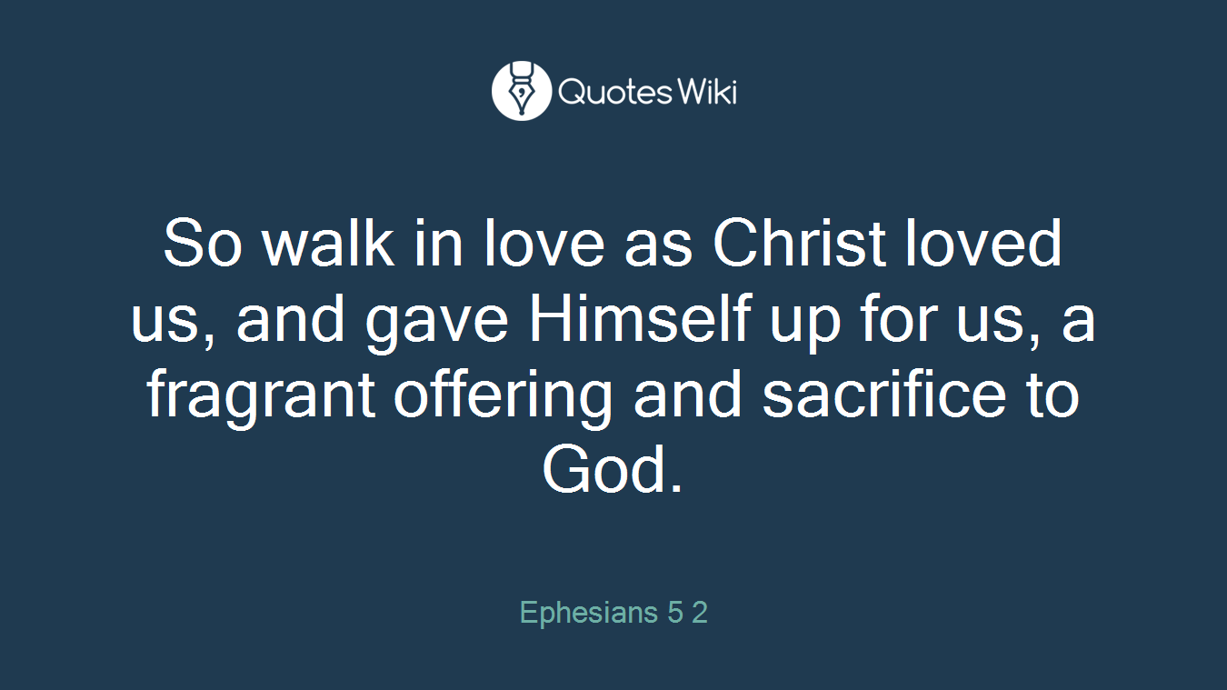 So walk in love as Christ loved us, and gave Himself up for us, a fragrant offering and sacrifice to God.
