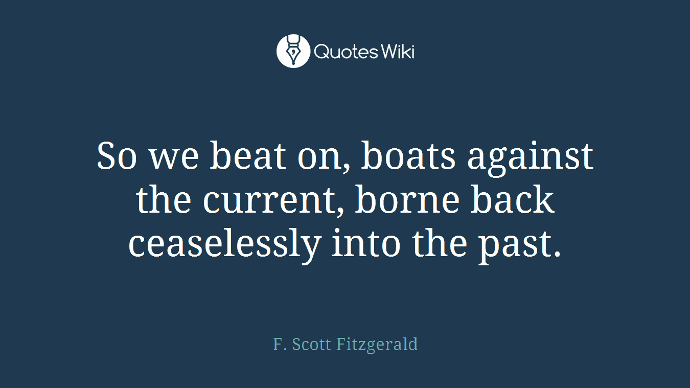 So we beat on, boats against the current, borne back ceaselessly into the past.