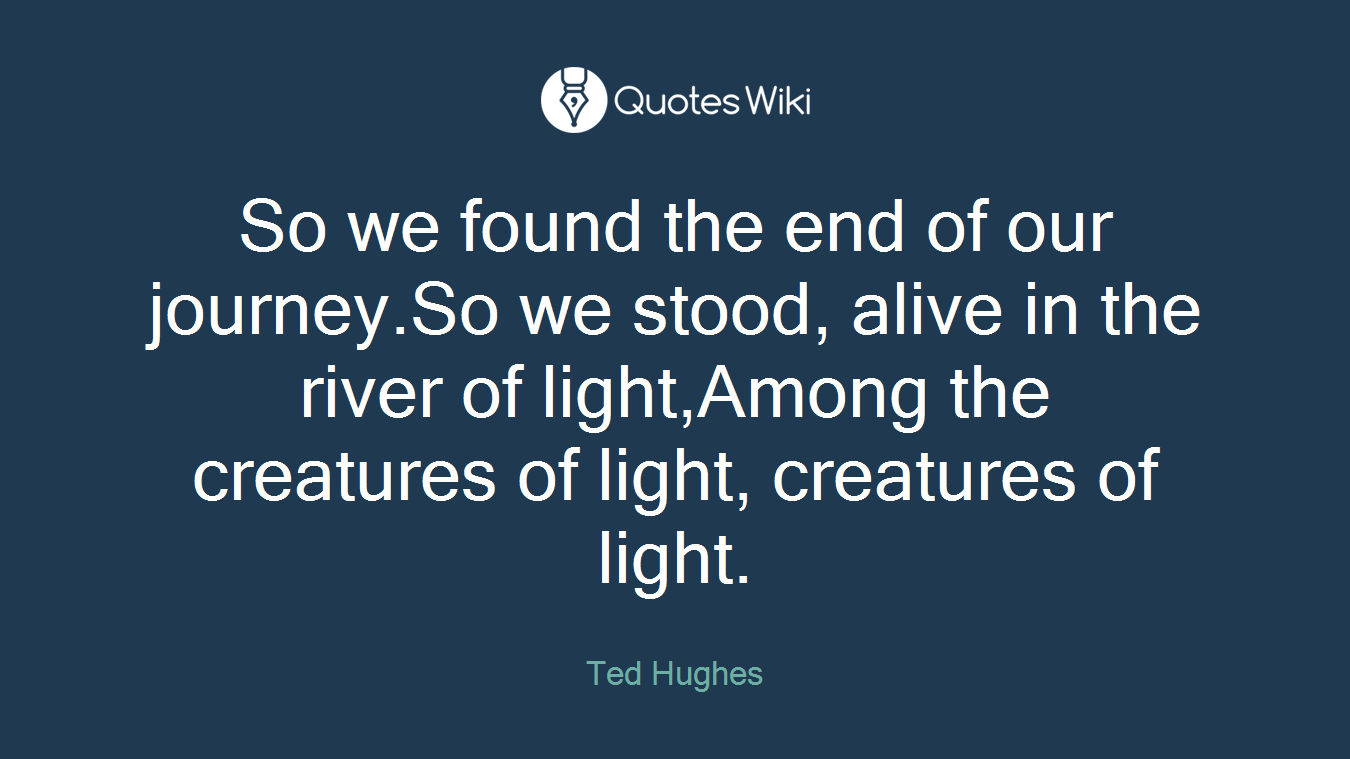 So we found the end of our journey.So we stood, alive in the river of light,Among the creatures of light, creatures of light.