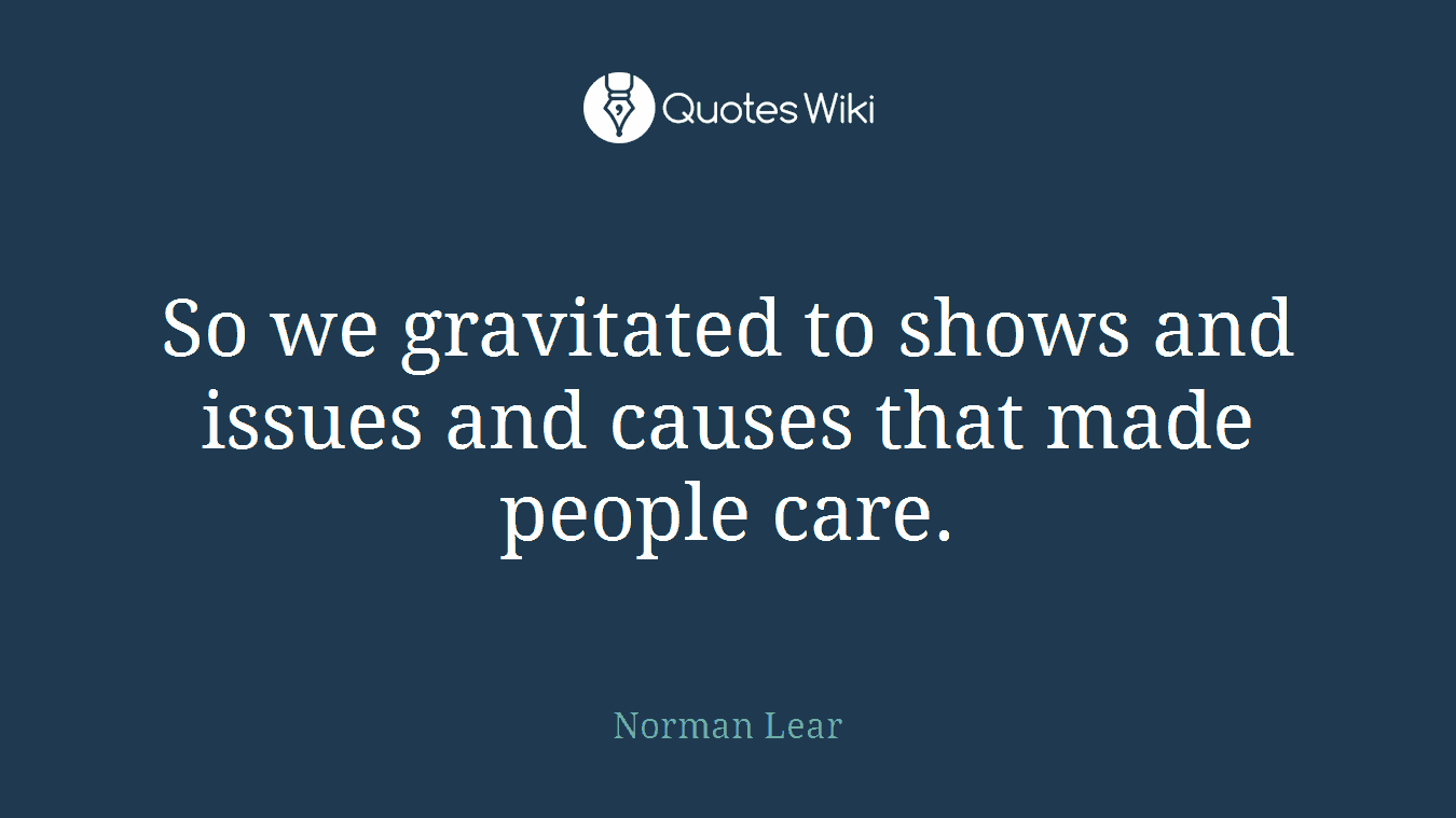 So we gravitated to shows and issues and causes that made people care.