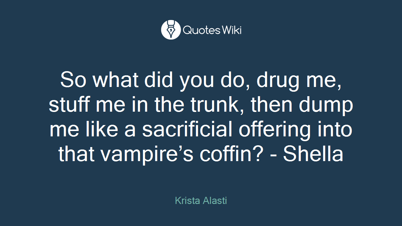 So what did you do, drug me, stuff me in the trunk, then dump me like a sacrificial offering into that vampire’s coffin? - Shella