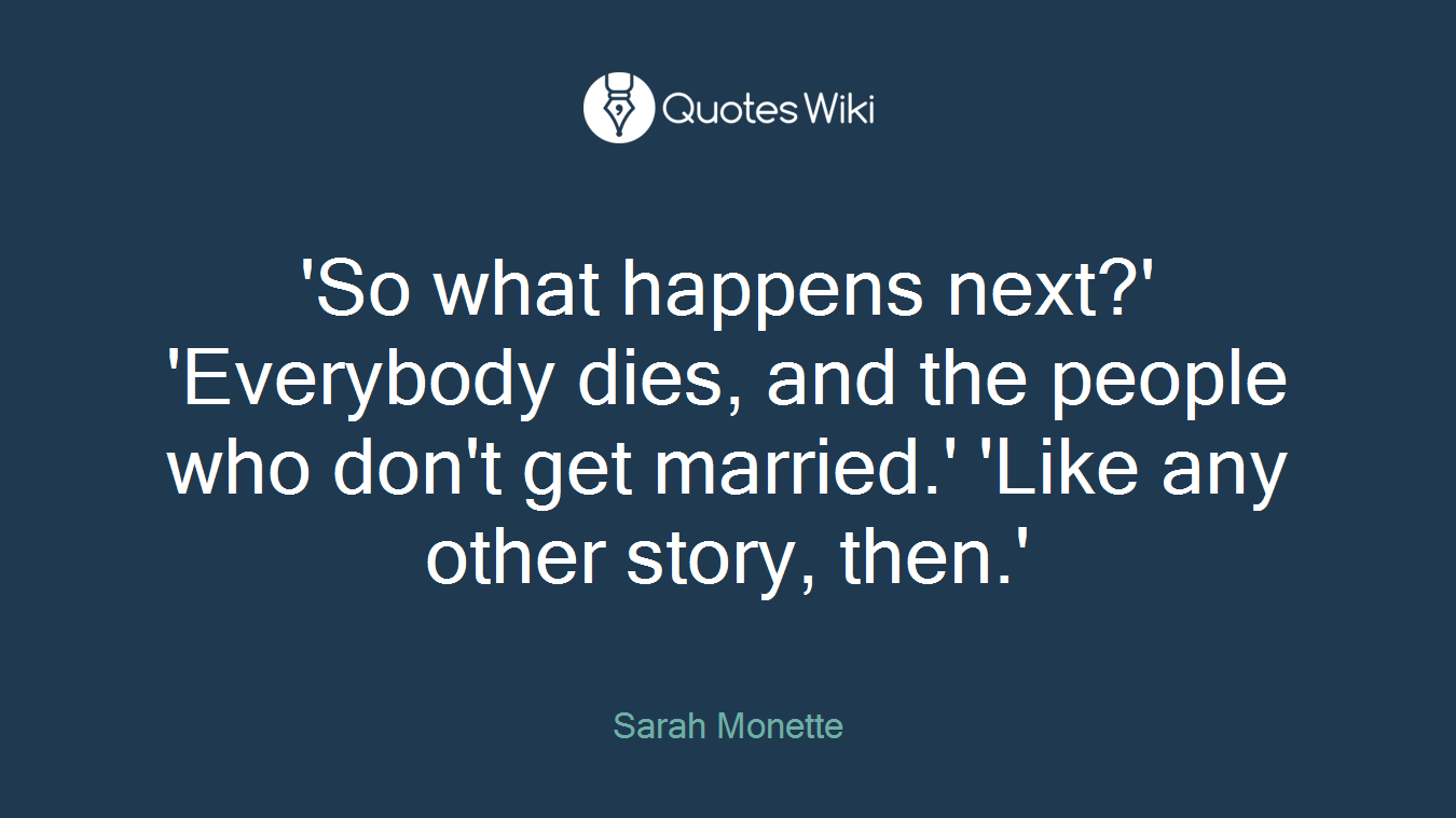 'So what happens next?' 'Everybody dies, and the people who don't get married.' 'Like any other story, then.'
