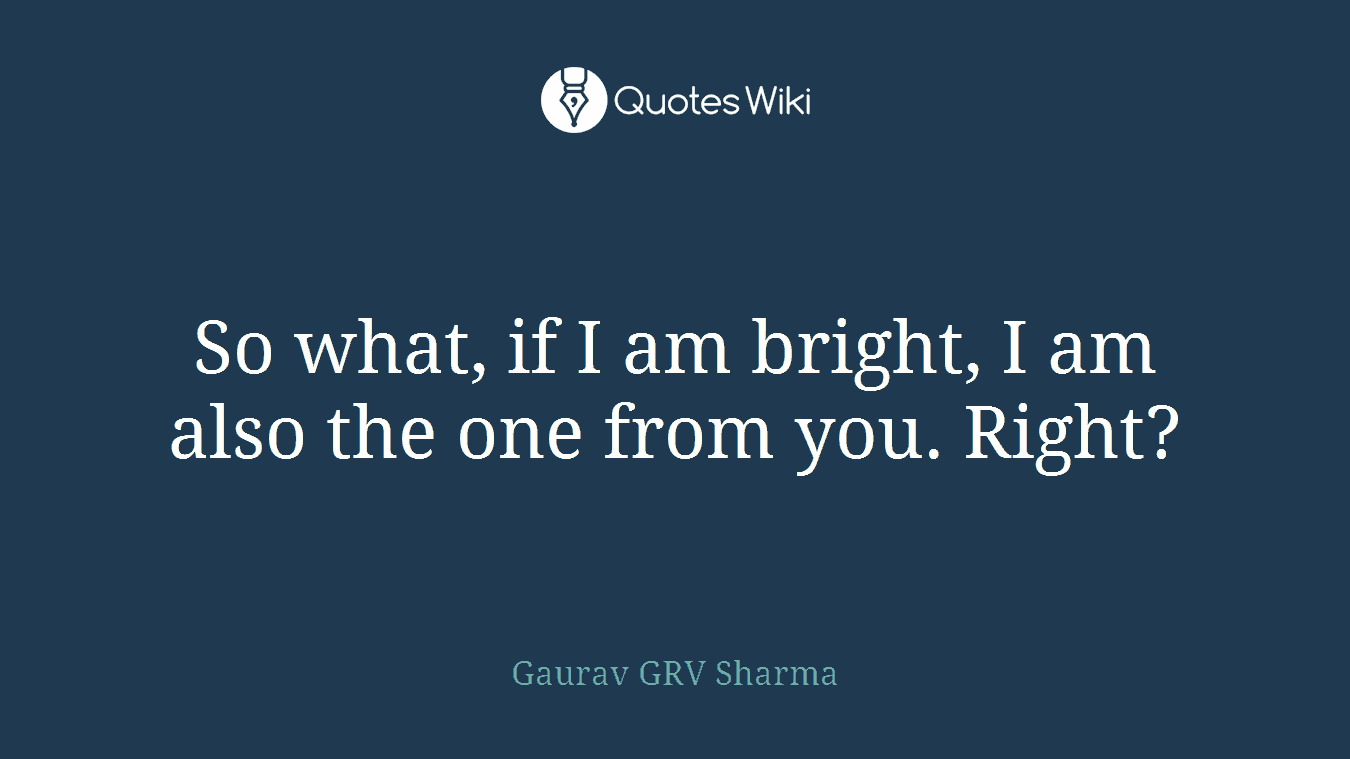 So what, if I am bright, I am also the one from you. Right?