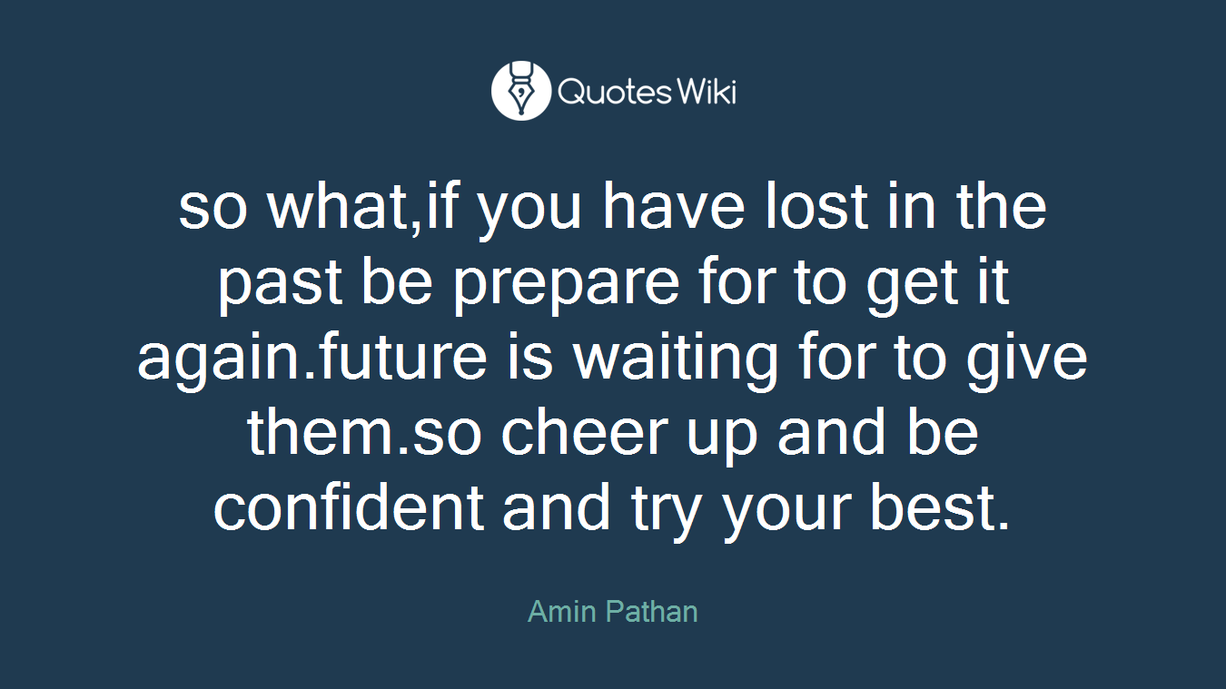 so what,if you have lost in the past be prepare for to get it again.future is waiting for to give them.so cheer up and be confident and try your best.