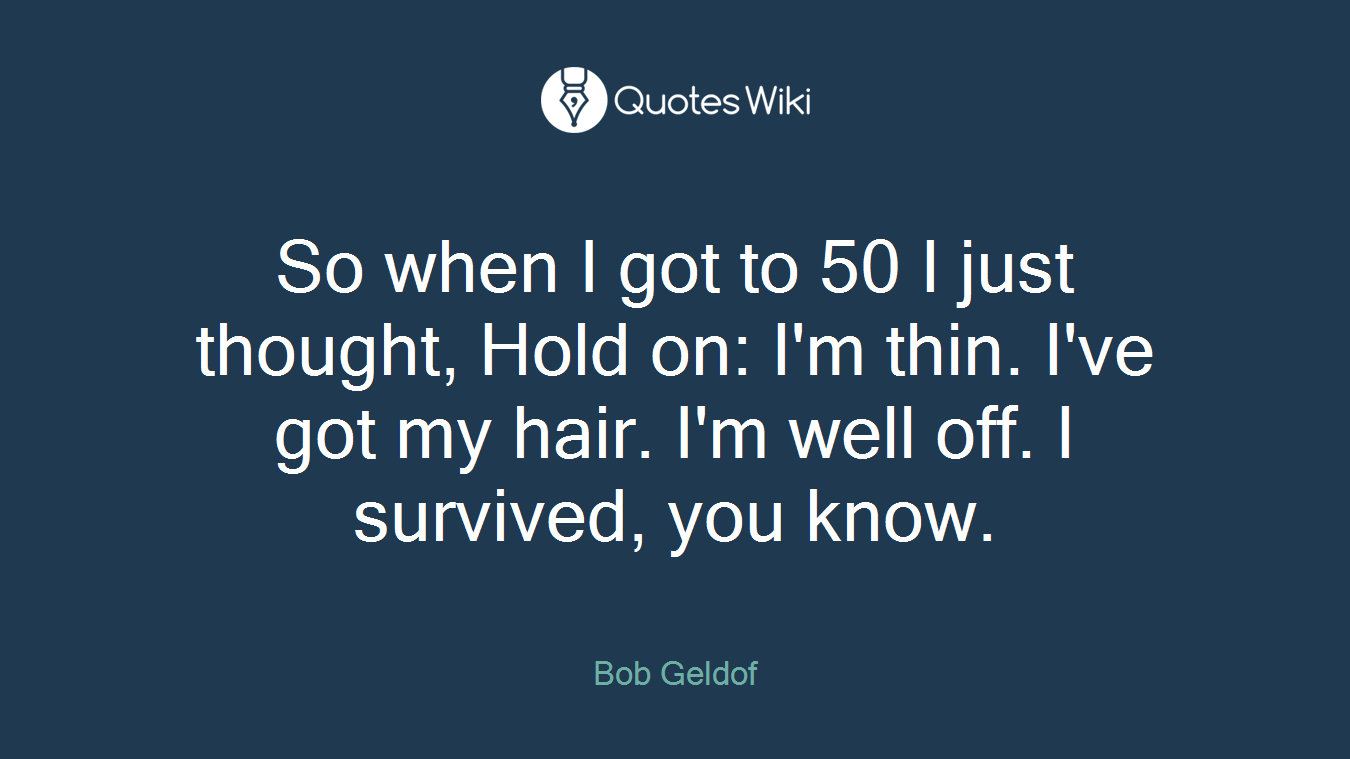 So when I got to 50 I just thought, Hold on: I'm thin. I've got my hair. I'm well off. I survived, you know.