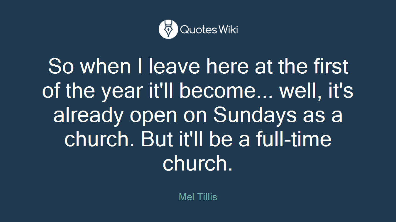 So when I leave here at the first of the year it'll become... well, it's already open on Sundays as a church. But it'll be a full-time church.