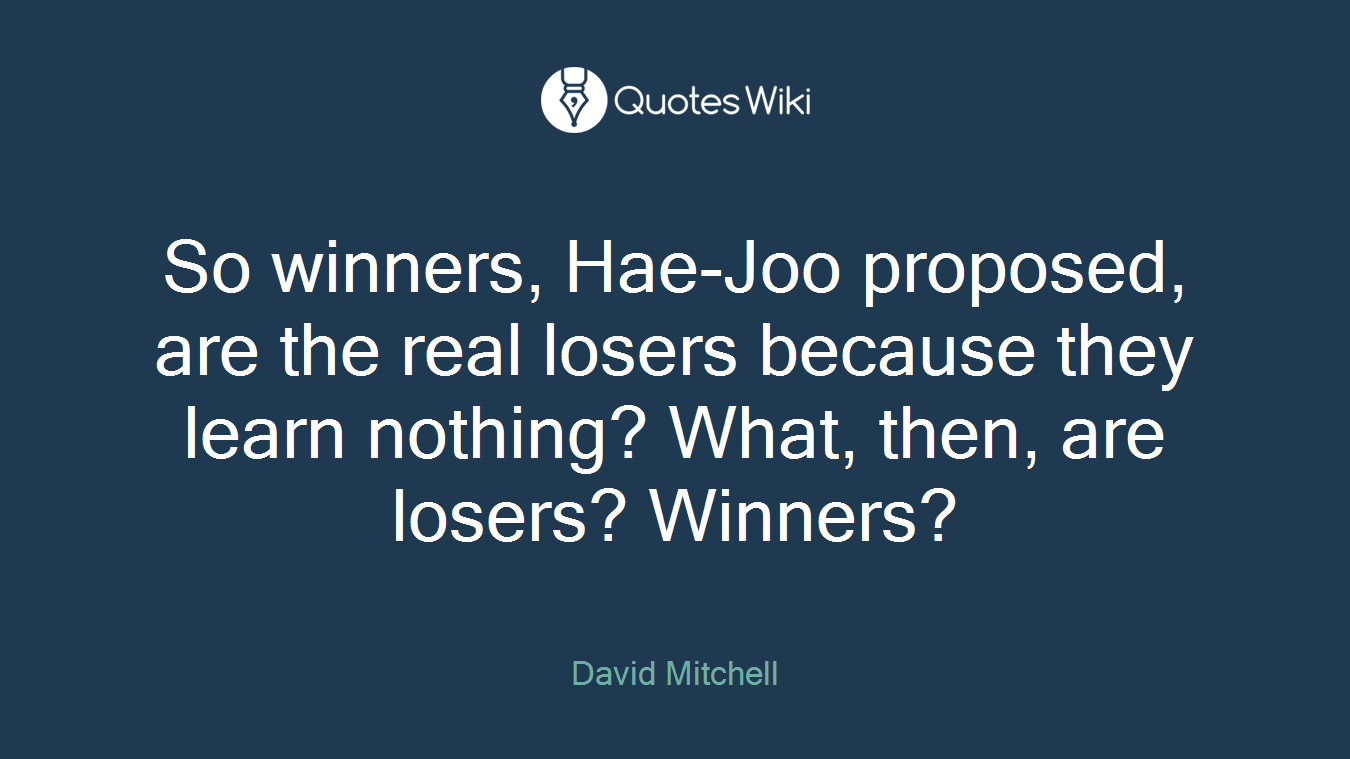 So winners, Hae-Joo proposed, are the real losers because they learn nothing? What, then, are losers? Winners?