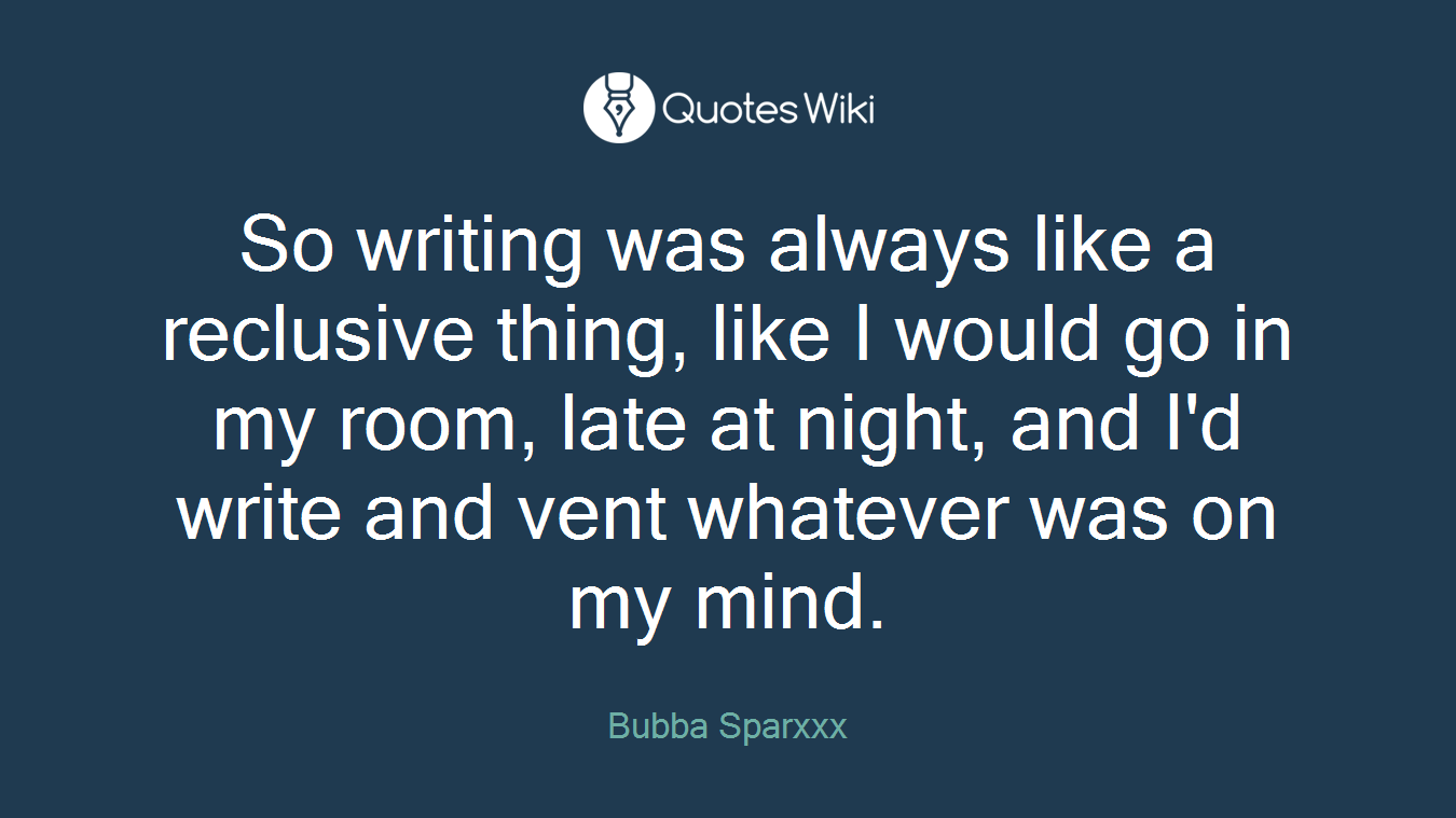 So writing was always like a reclusive thing, like I would go in my room, late at night, and I'd write and vent whatever was on my mind.