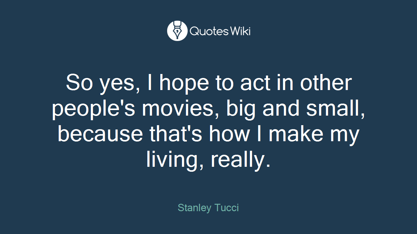 So yes, I hope to act in other people's movies, big and small, because that's how I make my living, really.