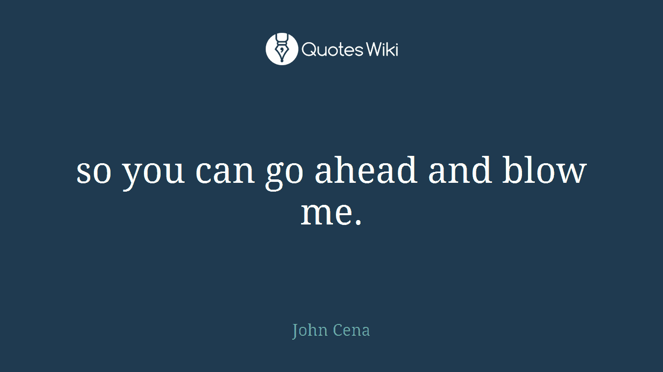 so you can go ahead and blow me.
