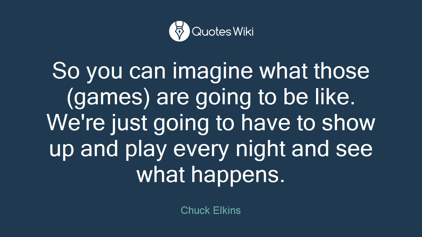So you can imagine what those (games) are going to be like. We're just going to have to show up and play every night and see what happens.