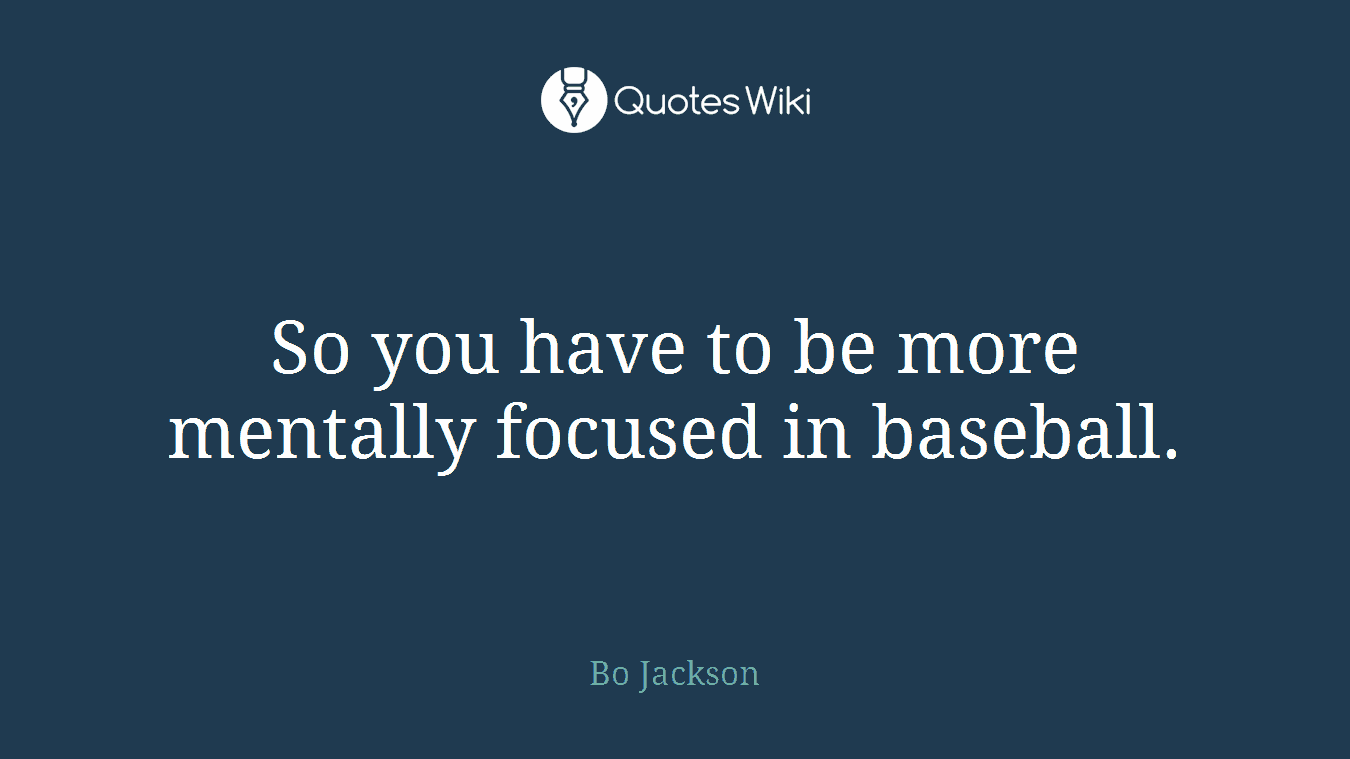 So you have to be more mentally focused in baseball.