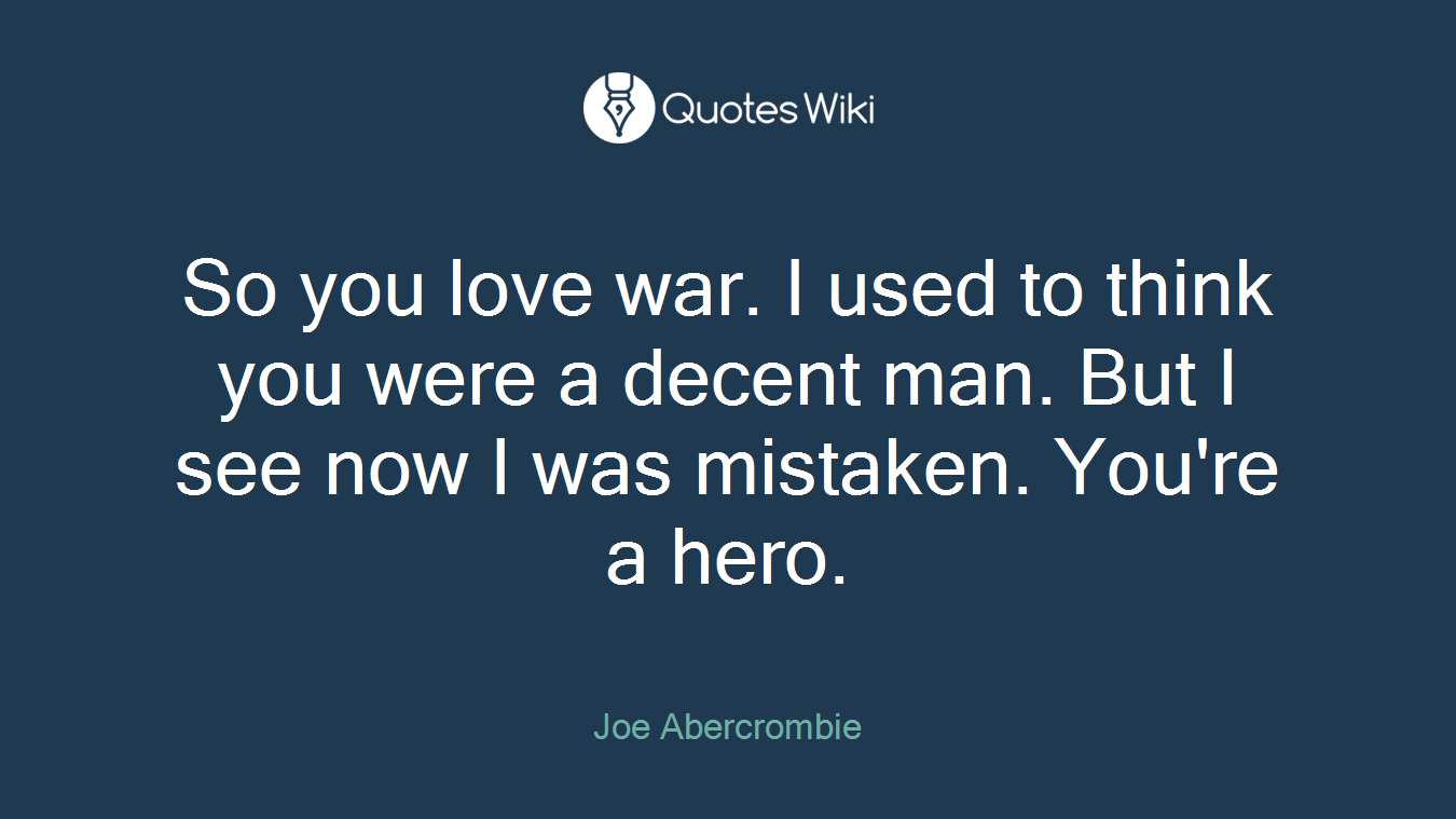 So you love war. I used to think you were a decent man. But I see now I was mistaken. You're a hero.