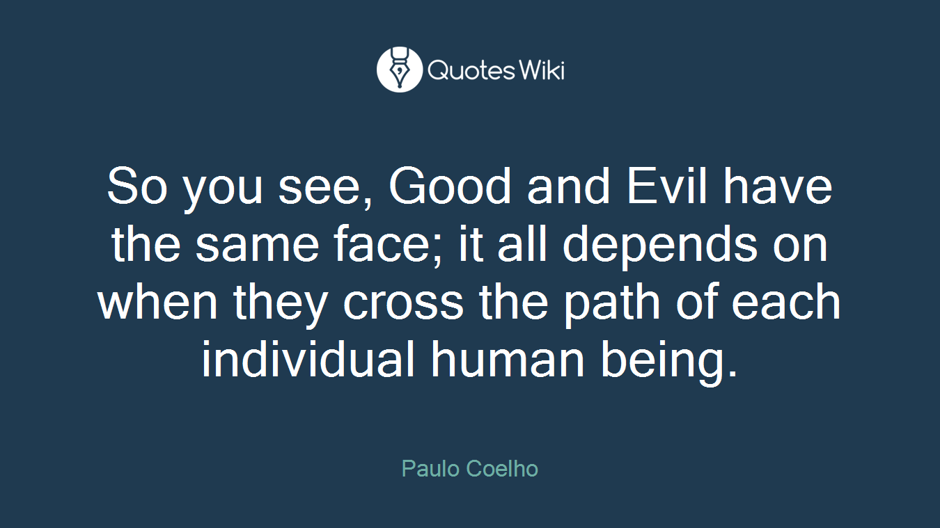 So you see, Good and Evil have the same face; it all depends on when they cross the path of each individual human being.