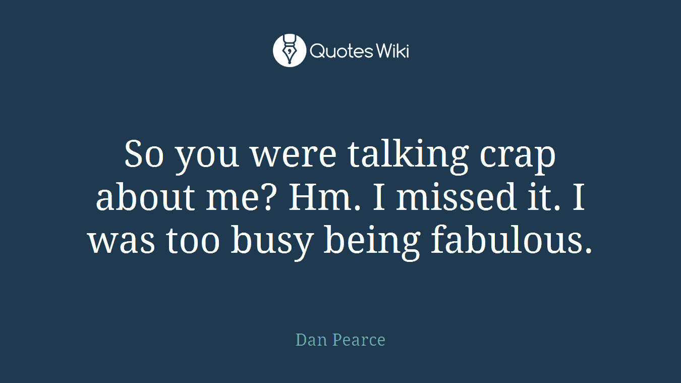 So you were talking crap about me? Hm. I missed it. I was too busy being fabulous.