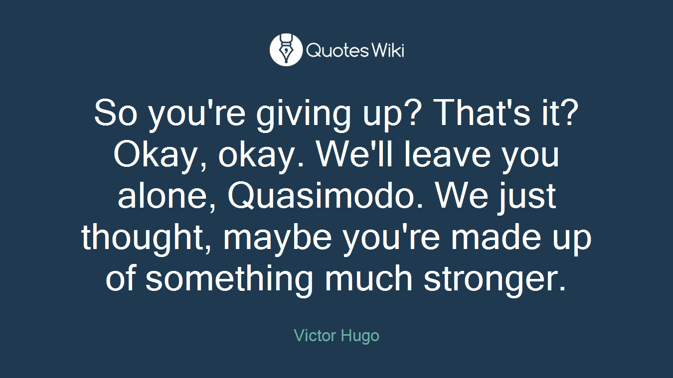 So you're giving up? That's it? Okay, okay. We'll leave you alone, Quasimodo. We just thought, maybe you're made up of something much stronger.