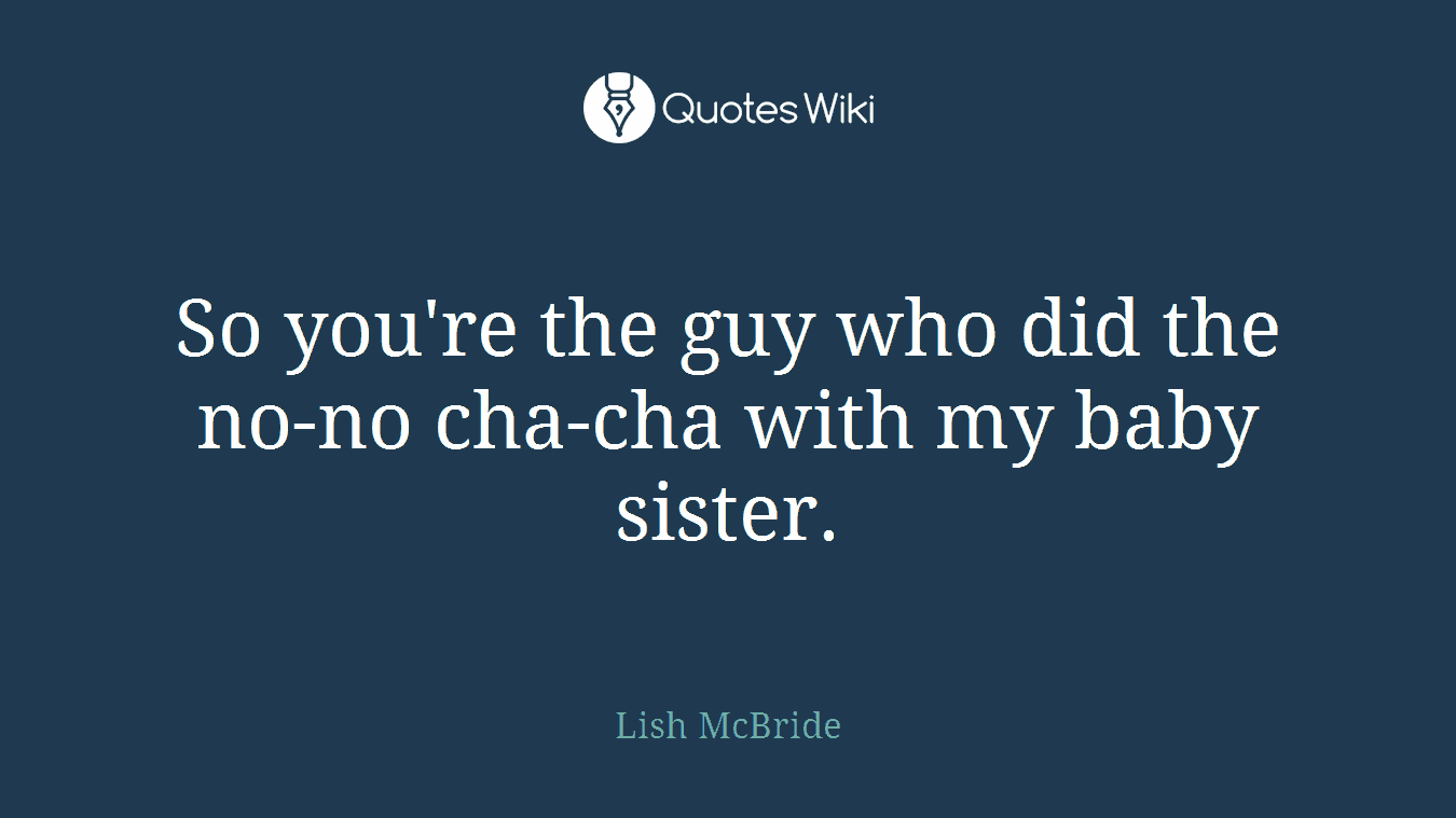 So you're the guy who did the no-no cha-cha with my baby sister.