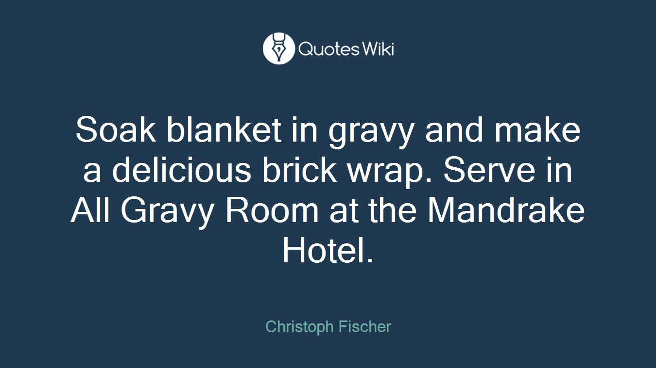 Soak blanket in gravy and make a delicious brick wrap. Serve in All Gravy Room at the Mandrake Hotel.