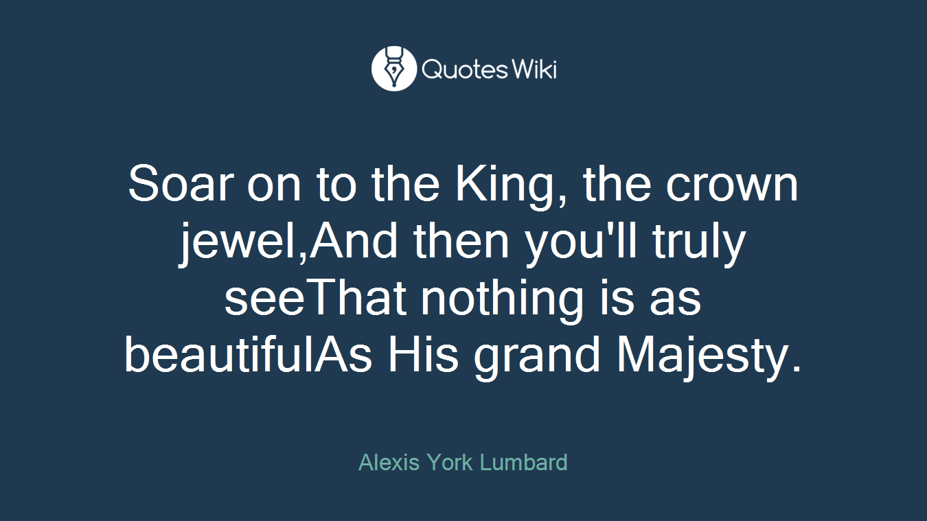 Soar on to the King, the crown jewel,And then you'll truly seeThat nothing is as beautifulAs His grand Majesty.