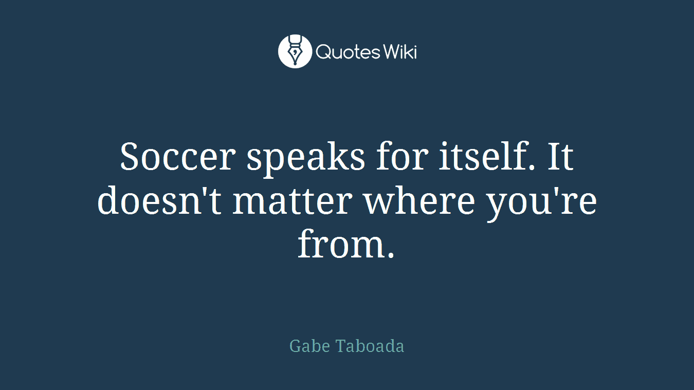 Soccer speaks for itself. It doesn't matter where you're from.