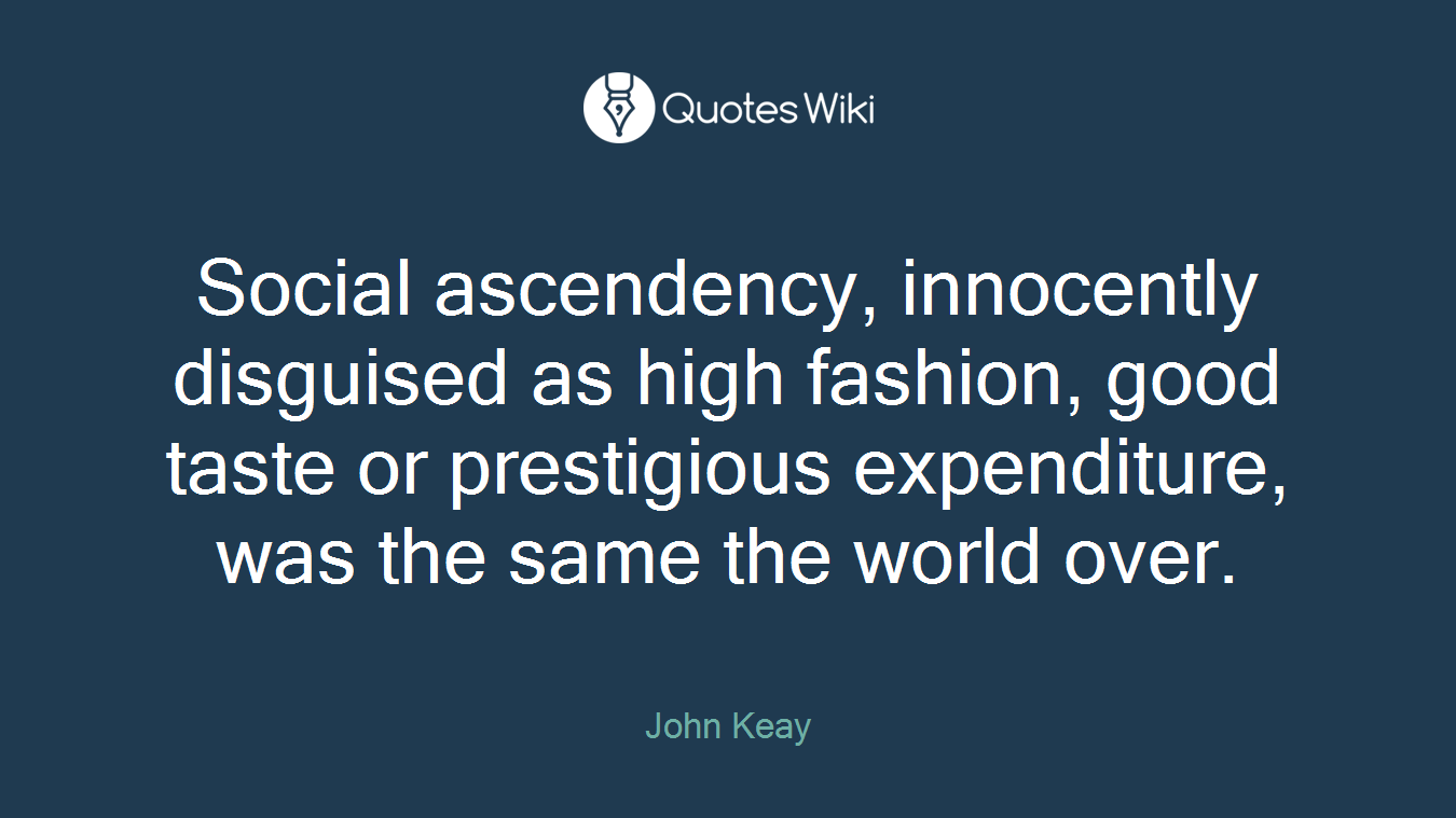 Social ascendency, innocently disguised as high fashion, good taste or prestigious expenditure, was the same the world over.