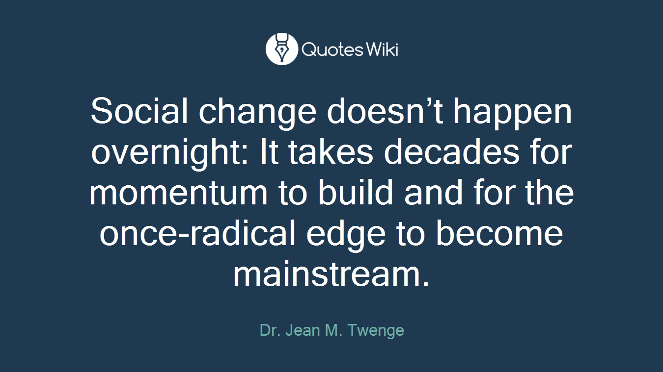 Social change doesn’t happen overnight: It takes decades for momentum to build and for the once-radical edge to become mainstream.