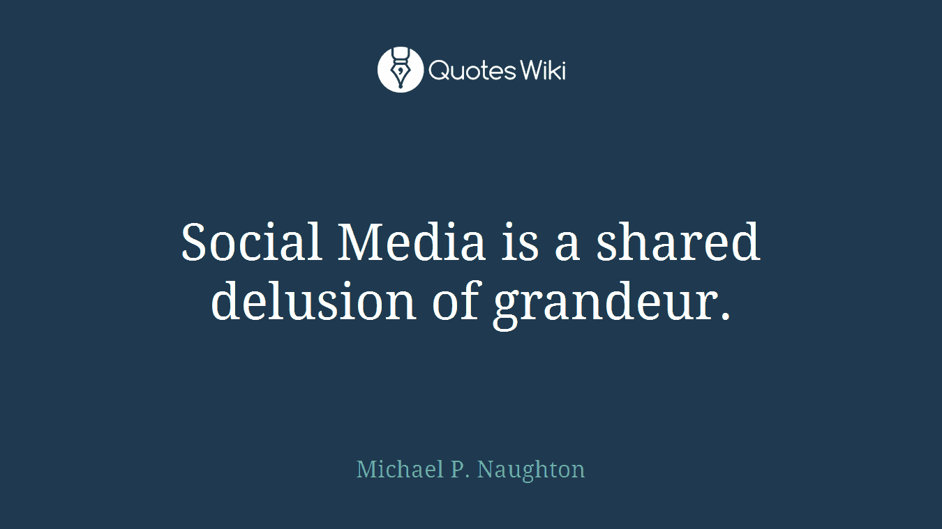 Social Media is a shared delusion of grandeur.