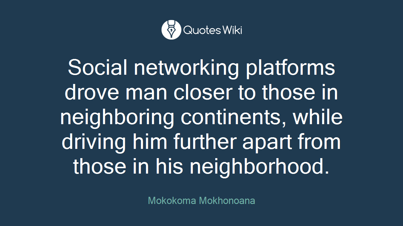 Social networking platforms drove man closer to those in neighboring continents, while driving him further apart from those in his neighborhood.