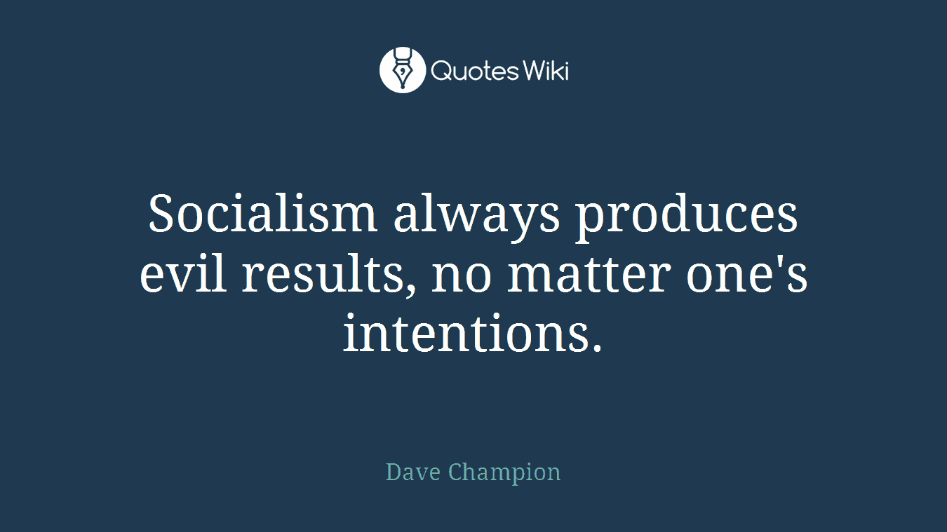 Socialism always produces evil results, no matter one's intentions.