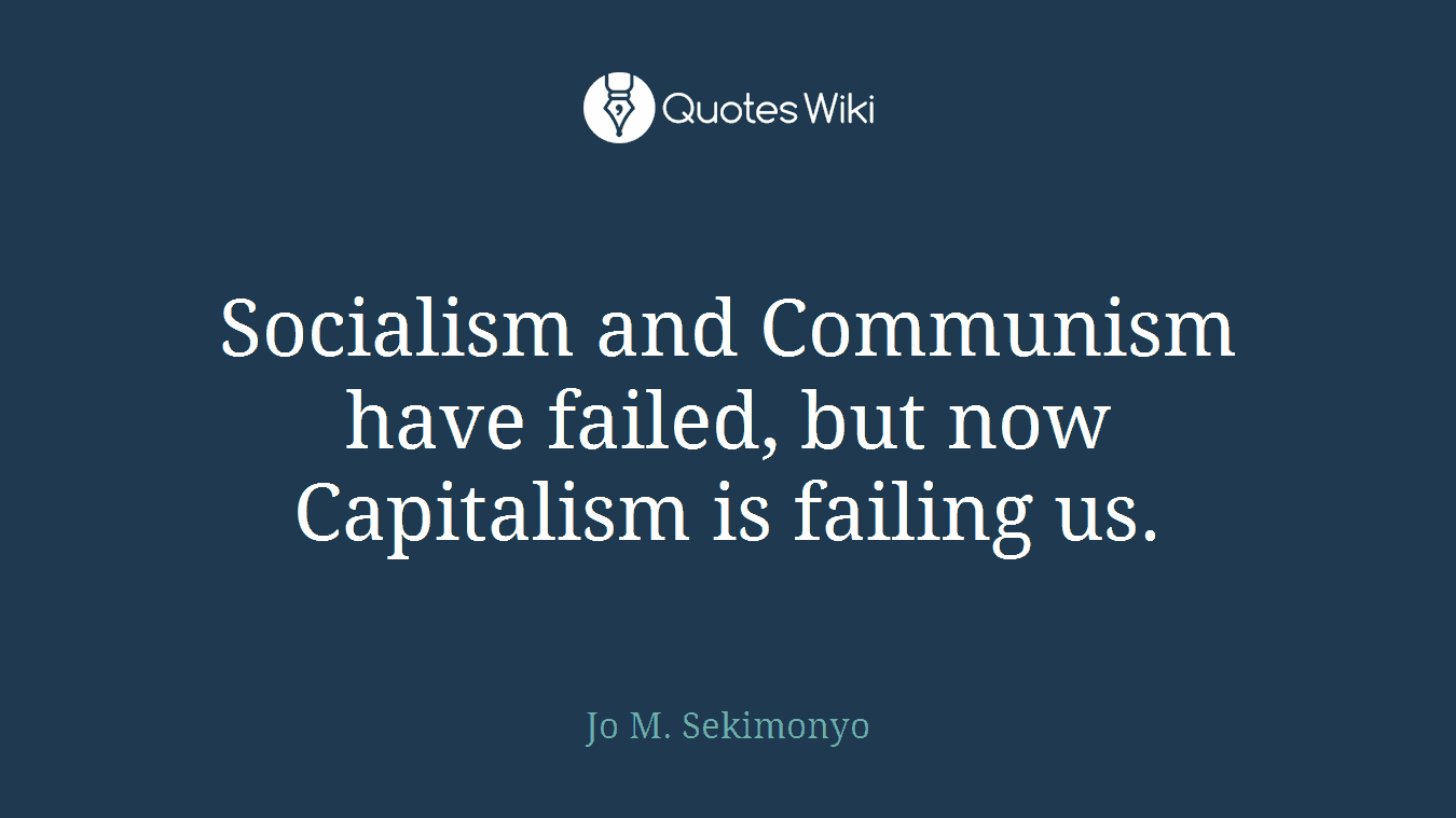 Socialism and Communism have failed, but now Capitalism is failing us.
