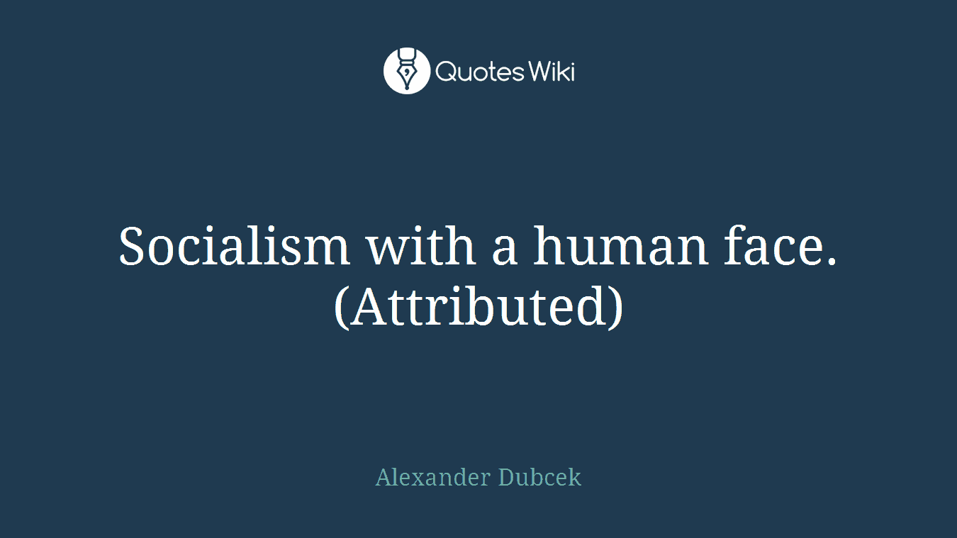 Socialism with a human face. (Attributed)