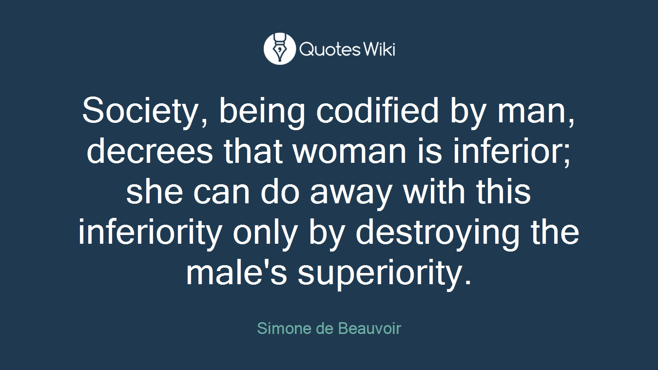 Society, being codified by man, decrees that woman is inferior; she can do away with this inferiority only by destroying the male's superiority.