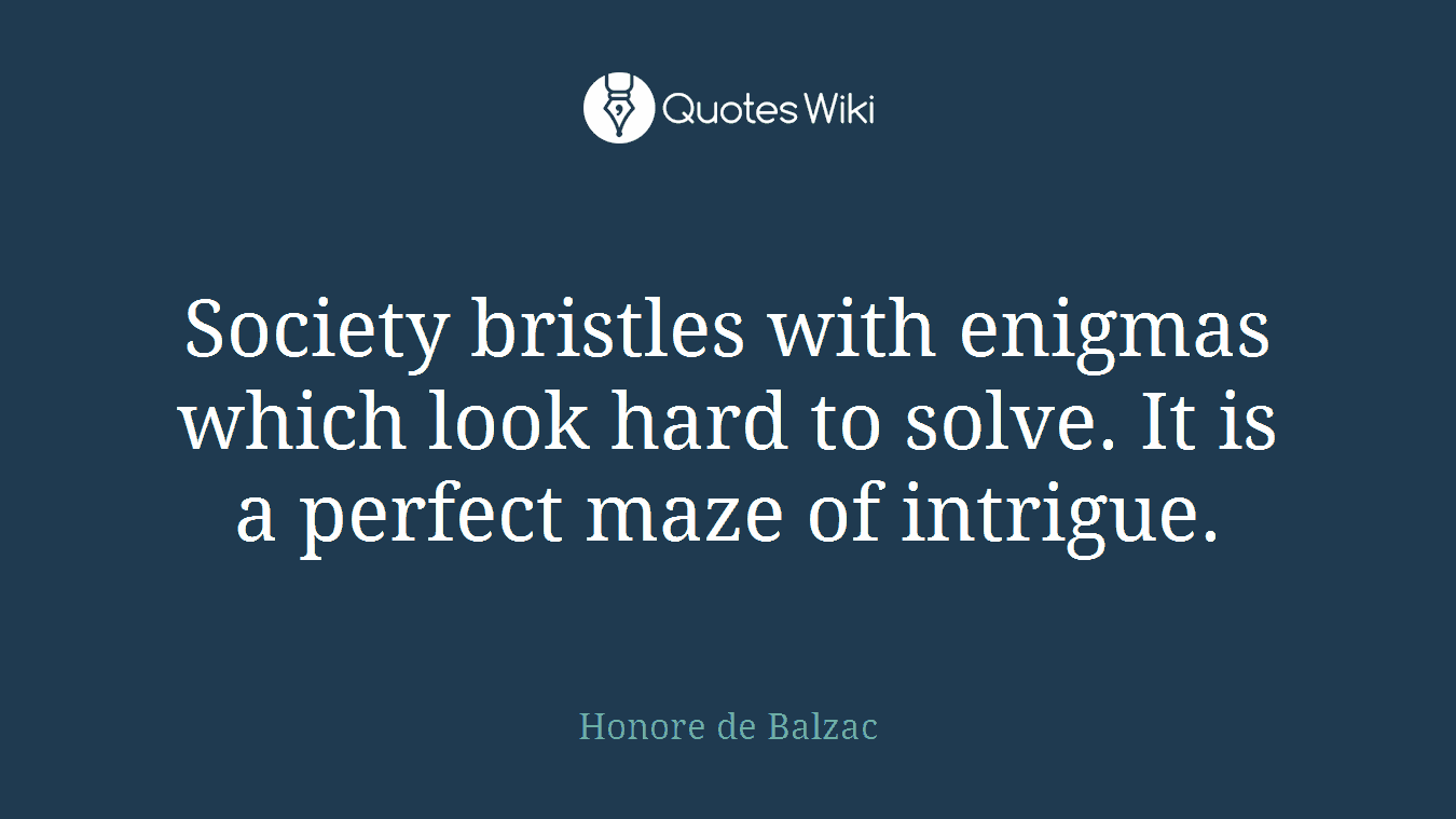 Society bristles with enigmas which look hard to solve. It is a perfect maze of intrigue.