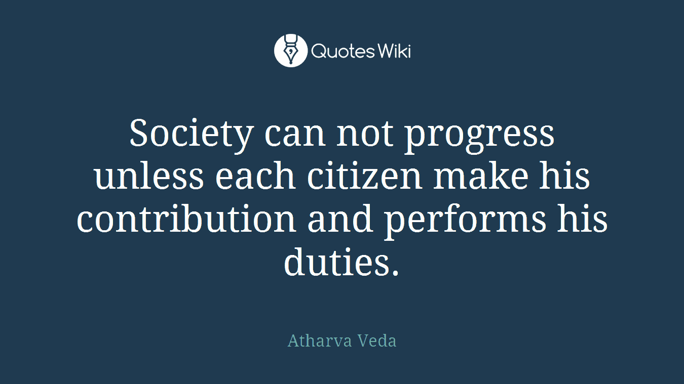 Society can not progress unless each citizen make his contribution and performs his duties.