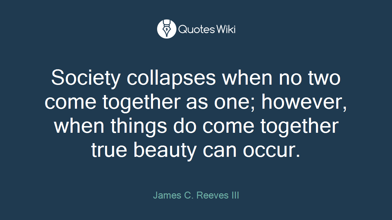 Society collapses when no two come together as one; however, when things do come together true beauty can occur.