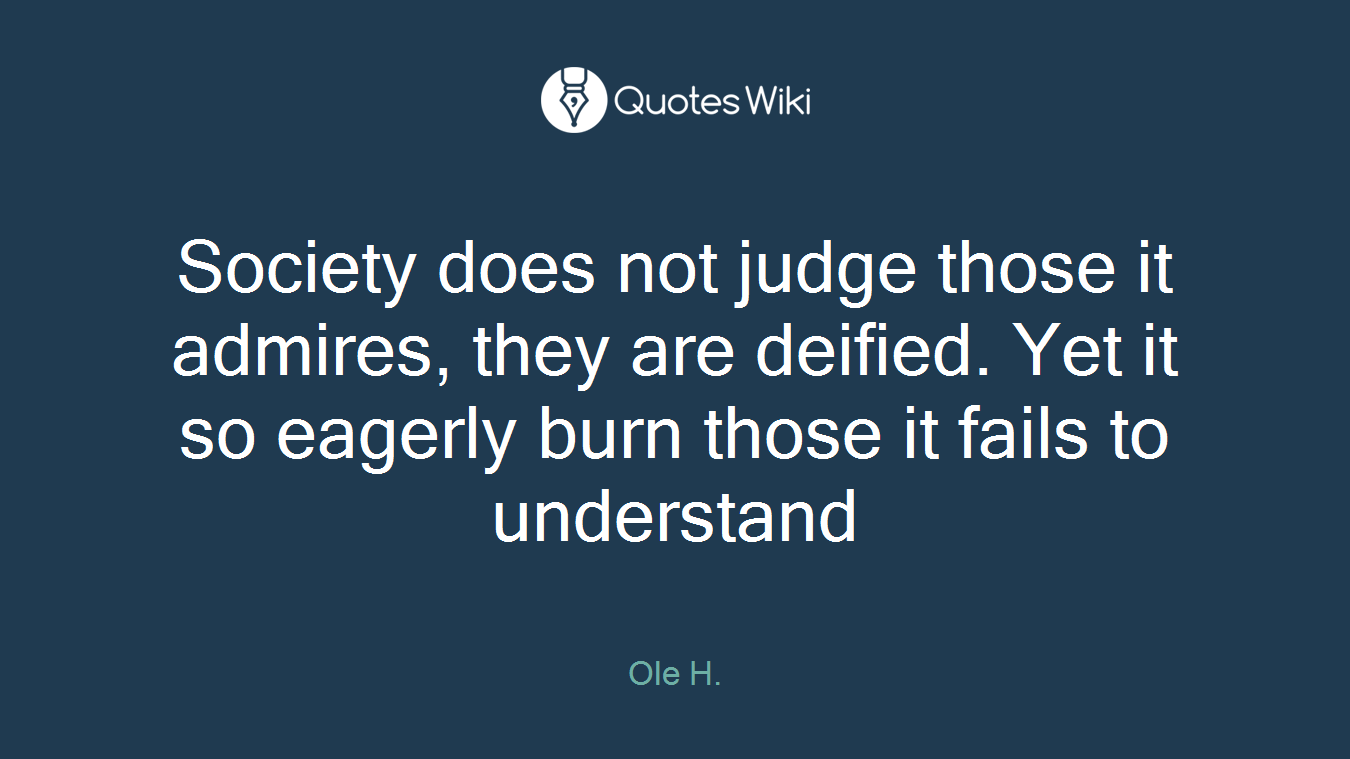 Society does not judge those it admires, they are deified. Yet it so eagerly burn those it fails to understand