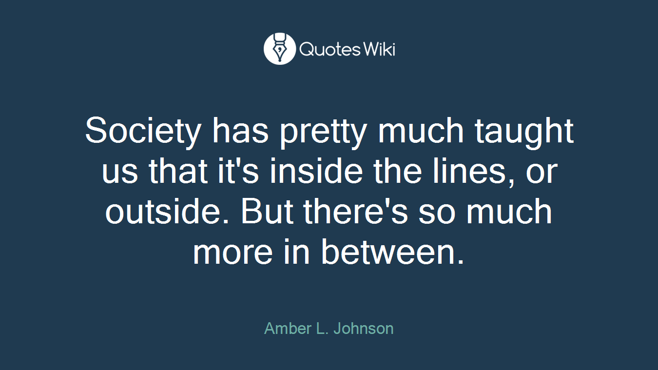 Society has pretty much taught us that it's inside the lines, or outside. But there's so much more in between.