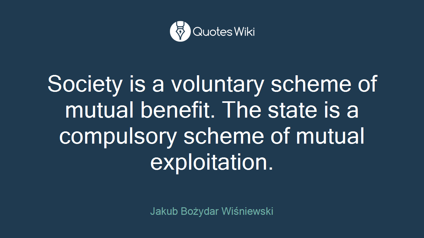 Society is a voluntary scheme of mutual benefit. The state is a compulsory scheme of mutual exploitation.